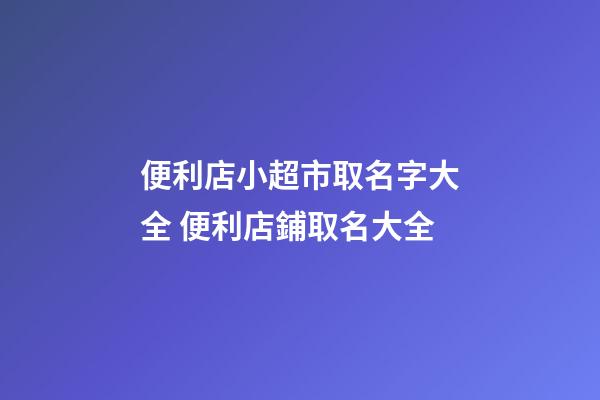 便利店小超市取名字大全 便利店鋪取名大全-第1張-店鋪起名-玄機派